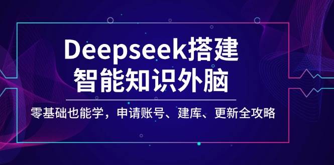 Deepseek搭建智能知识外脑，零基础也能学，申请账号、建库、更新全攻略-来福网创