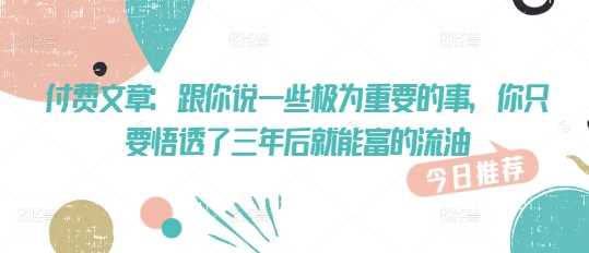 付费文章：跟你说一些极为重要的事，你只要悟透了 三年后 就能富的流油-来福网创