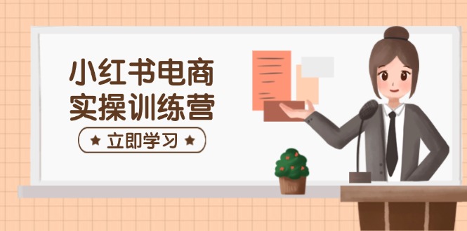 （14409期）小红书电商实操训练营：涵盖开店、选品、笔记制作等，助你快速上手-来福网创