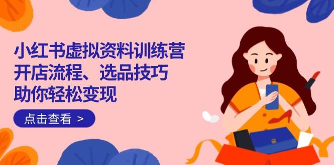 （14372期）小红书虚拟资料训练营：开店流程、选品技巧一网打尽，助你轻松变现-来福网创