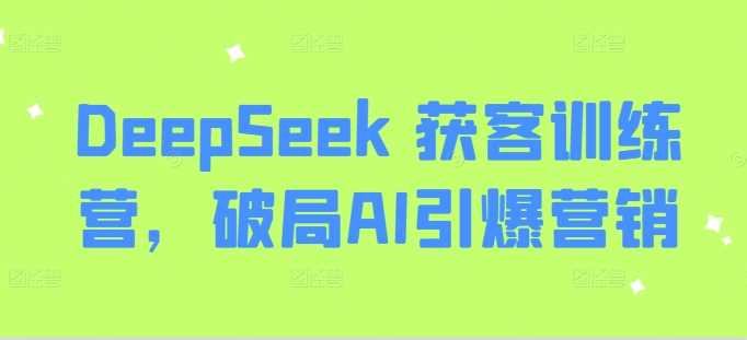 DeepSeek 获客训练营，破局AI引爆营销-来福网创