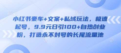 小红书豪车+文案+私域玩法，极速起号，9.9元日引100+自热创业粉，打造永不封号的长尾流量池-来福网创