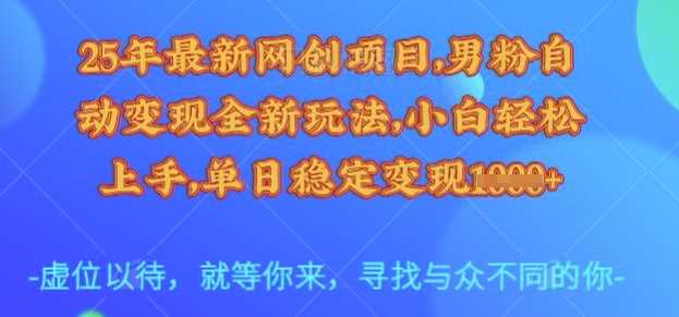25年最新网创项目，男粉自动变现全新玩法，小白轻松上手，单日稳定变现多张【揭秘】-来福网创