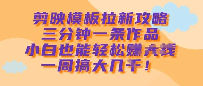 剪映模板拉新攻略，三分钟一条作品，小白也能轻松一周搞大几k-来福网创