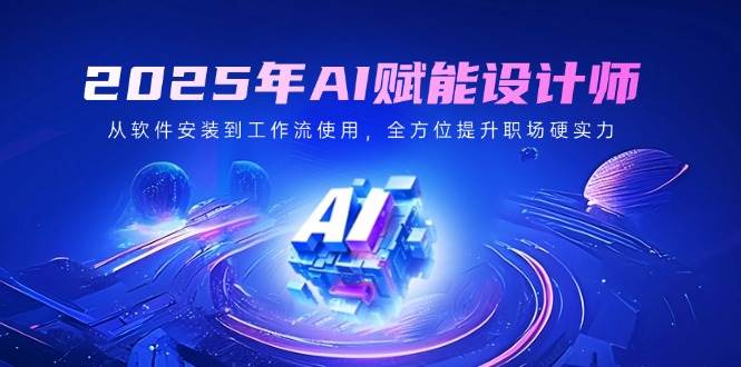 （14488期）2025年AI赋能设计师：从软件安装到工作流使用，全方位提升职场硬实力-来福网创