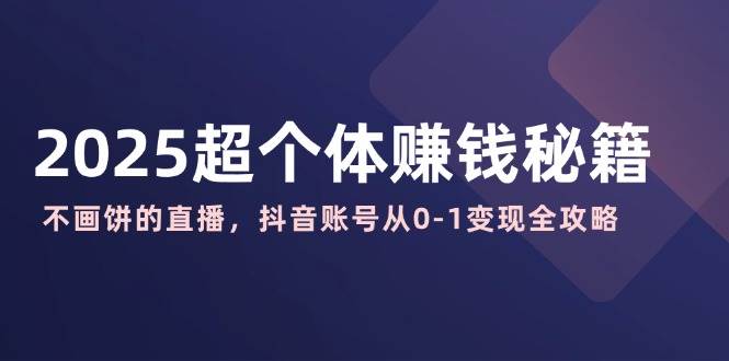 （14497期）2025超个体赚钱秘籍：不画饼的直播，抖音账号从0-1变现全攻略-来福网创