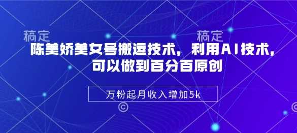 陈美娇美女号搬运技术，利用AI技术，可以做到百分百原创，万粉起月收入增加5k-来福网创