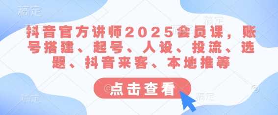 抖音官方讲师2025会员课，账号搭建、起号、人设、投流、选题、抖音来客、本地推等-来福网创