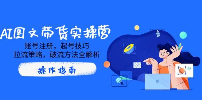 AI图文带货实操营，账号注册，起号技巧，拉流策略，破流方法全解析-来福网创