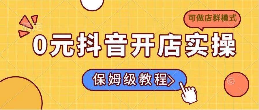 （14538期）0元抖音开店实操，保姆级教程适合小白（可做店群模式）-来福网创