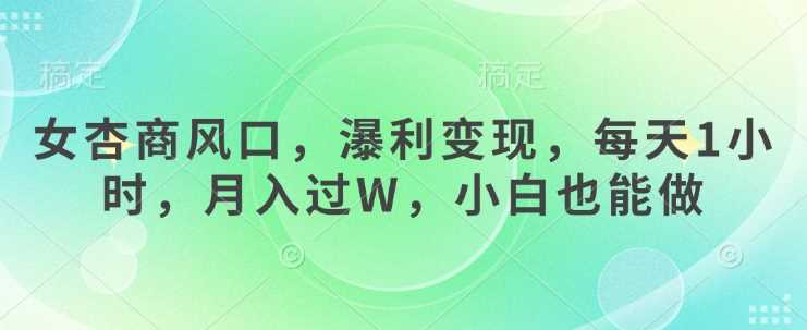 女杏商风口，瀑利变现，每天1小时，月入过W，小白也能做-来福网创