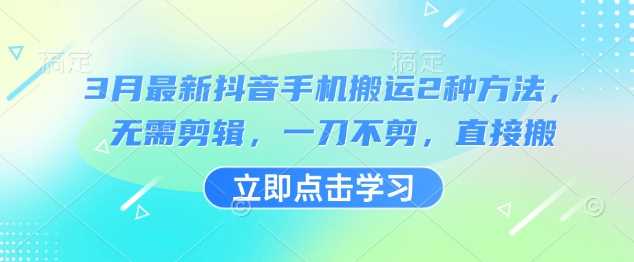 3月最新抖音手机搬运2种方法，无需剪辑，一刀不剪，直接搬-来福网创