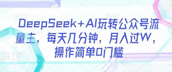 DeepSeek+AI玩转公众号流量主，每天几分钟，月入过W，操作简单0门槛-来福网创