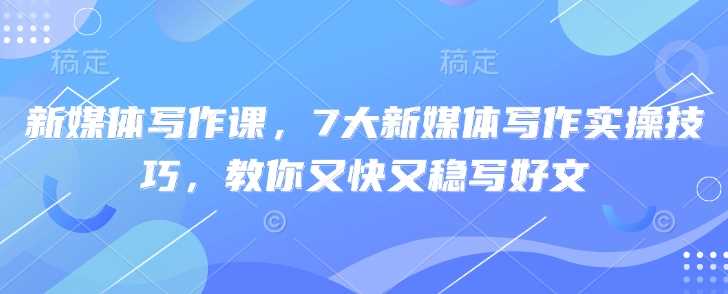新媒体写作课，7大新媒体写作实操技巧，教你又快又稳写好文-来福网创