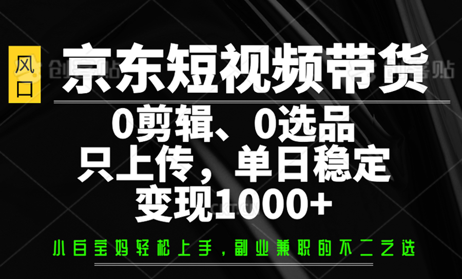 京东短视频带货，0剪辑，0选品，只上传，单日稳定变现1000+-来福网创