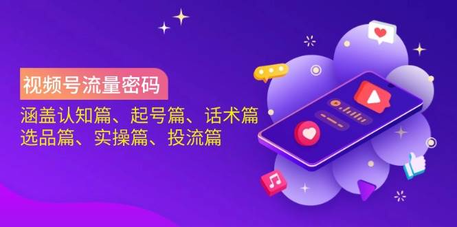 视频号流量密码：涵盖认知篇、起号篇、话术篇、选品篇、实操篇、投流篇-来福网创
