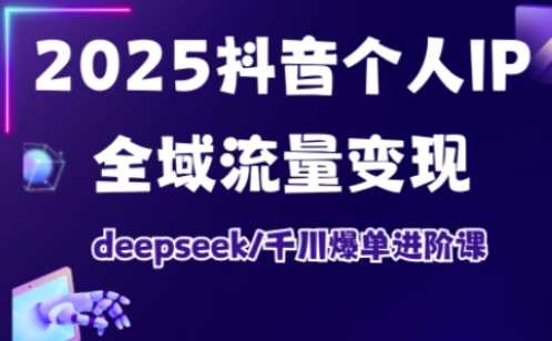 2025抖音个人IP全域流量变现进阶课，deepseek千川爆单进阶课-来福网创