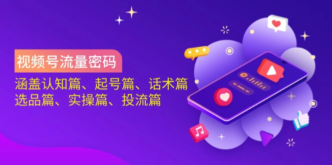 （14124期）视频号流量密码：涵盖认知篇、起号篇、话术篇、选品篇、实操篇、投流篇-来福网创