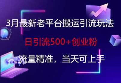 3月最新老平台搬运引流玩法，日引流500+创业粉，流量精准，当天可上手-来福网创