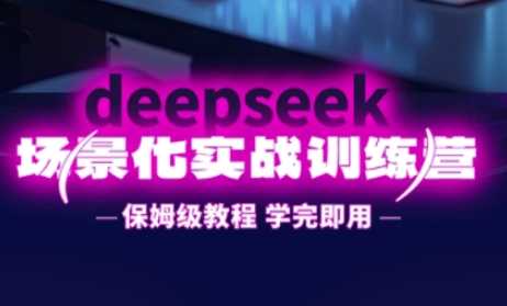 DeepSeek场景化实战训练营，保姆级教程，学完即用，手把手教你用DeepSeek提升效率-来福网创