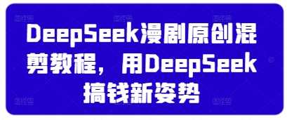 DeepSeek漫剧原创混剪教程，用DeepSeek搞钱新姿势-来福网创
