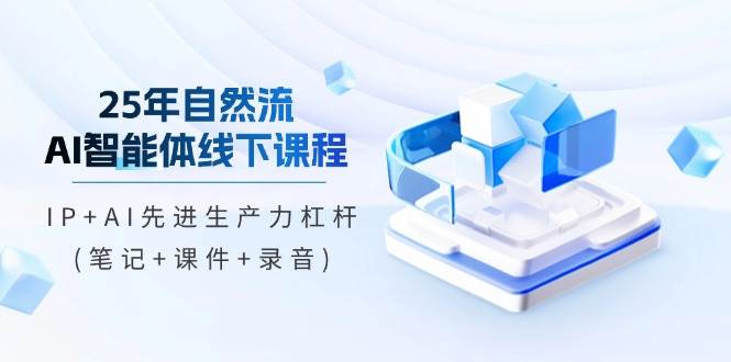 25年自然流AI智能体线下课程，IP+AI先进生产力杠杆(笔记+课件+录音)-来福网创