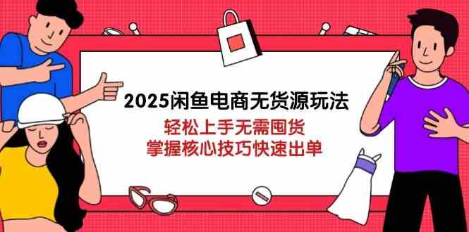 2025闲鱼电商无货源玩法：轻松上手无需囤货，掌握核心技巧快速出单-来福网创
