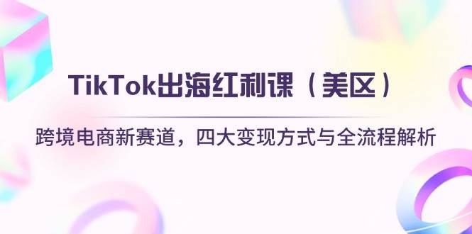（14382期）TikTok出海红利课（美区）跨境电商新赛道，四大变现方式与全流程解析-来福网创
