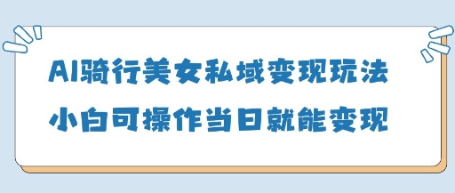 AI骑行美女私域变现玩法小白可操作当日变现5张-来福网创
