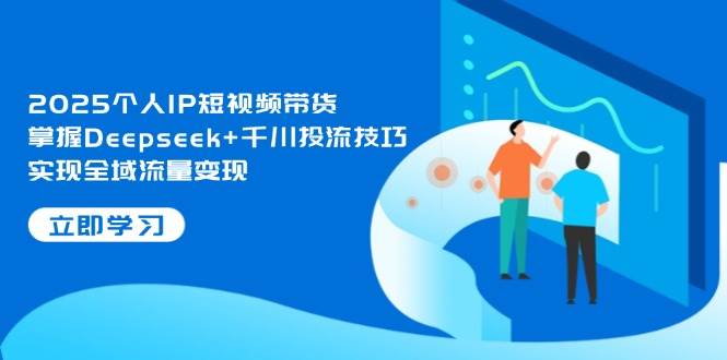 2025个人IP短视频带货，掌握Deepseek+千川投流技巧，实现全域流量变现-来福网创