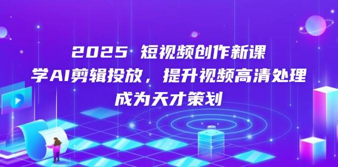 2025短视频创作新课，学AI剪辑投放，提升视频高清处理，成为天才策划-来福网创