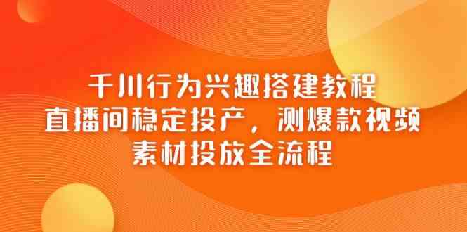千川行为兴趣搭建教程，直播间稳定投产，测爆款视频，素材投放全流程-来福网创