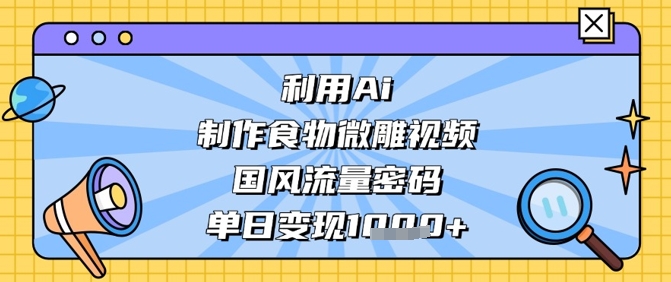 利用Ai制作食物微雕视频，国风流量密码，单日变现数张-来福网创