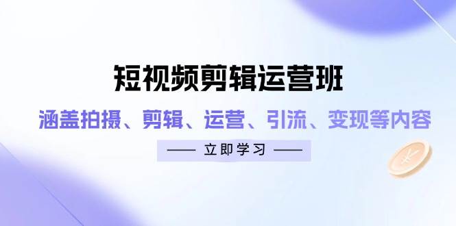 （14457期）短视频剪辑运营班：涵盖拍摄、剪辑、运营、引流、变现等内容-来福网创