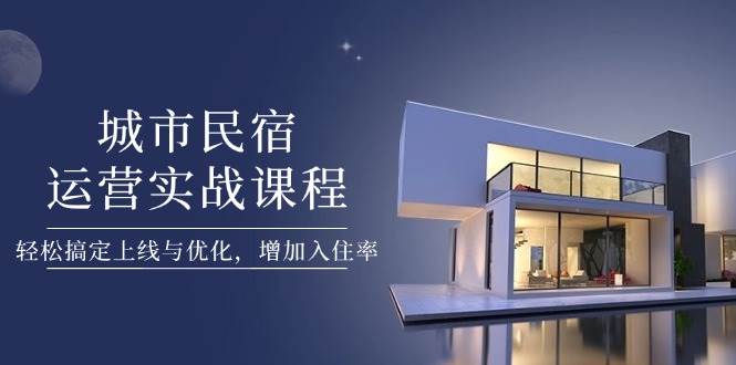 （14471期）城市民宿运营实战课程，轻松搞定上线与优化，增加入住率-来福网创
