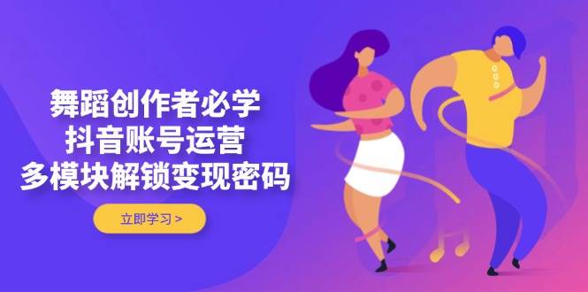 舞蹈创作者必学，抖音账号运营，多模块解锁变现密码-来福网创