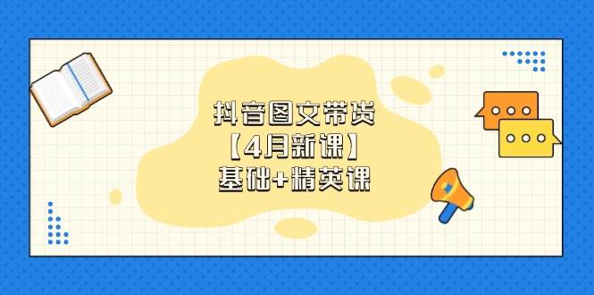 抖音图文带货，基础课+精英课：0基础小白掌握各赛道带货技巧【4月新课】-来福网创