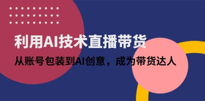 （14534期）利用AI技术直播带货：从账号包装到AI创意，成为带货达人-来福网创