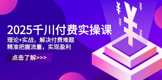 （14533期）2025千川付费实操课，理论+实战，解决付费难题，精准把握流量，实现盈利-来福网创