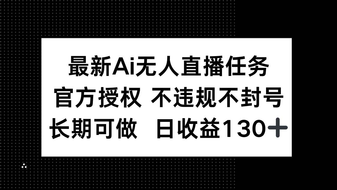 （14570期）最新AI无人直播任务，官方授权 不违规不封号，长期可做，日收益130+-来福网创