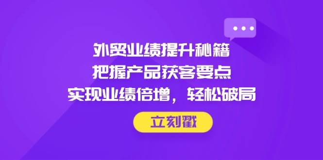 （14567期）外贸业绩提升秘籍，把握产品获客要点，实现业绩倍增，轻松破局-来福网创