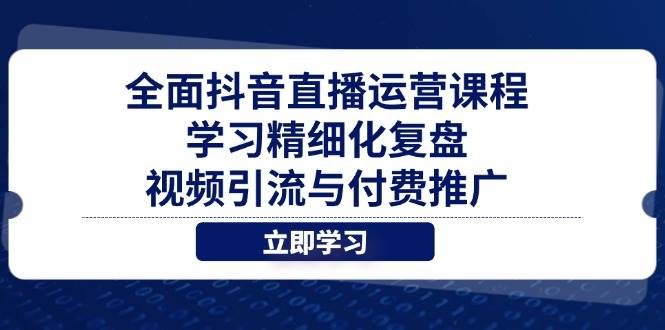 （14558期）全面抖音直播运营课程，学习精细化复盘、视频引流与付费推广-来福网创