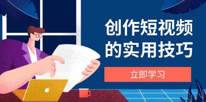 创作短视频的实用技巧，剪辑、设备、构图、文案一站式学习攻略-来福网创