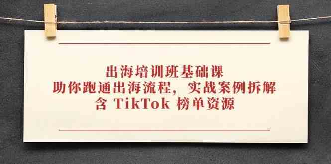 出海培训班基础课，助你跑通出海流程，实战案例拆解，含 TikTok 榜单资源-来福网创