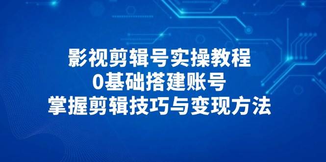 影视剪辑号实操教程，0基础搭建账号，掌握剪辑技巧与变现方法-来福网创