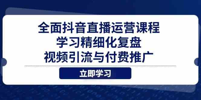 全面抖音直播运营课程，学习精细化复盘、视频引流与付费推广-来福网创