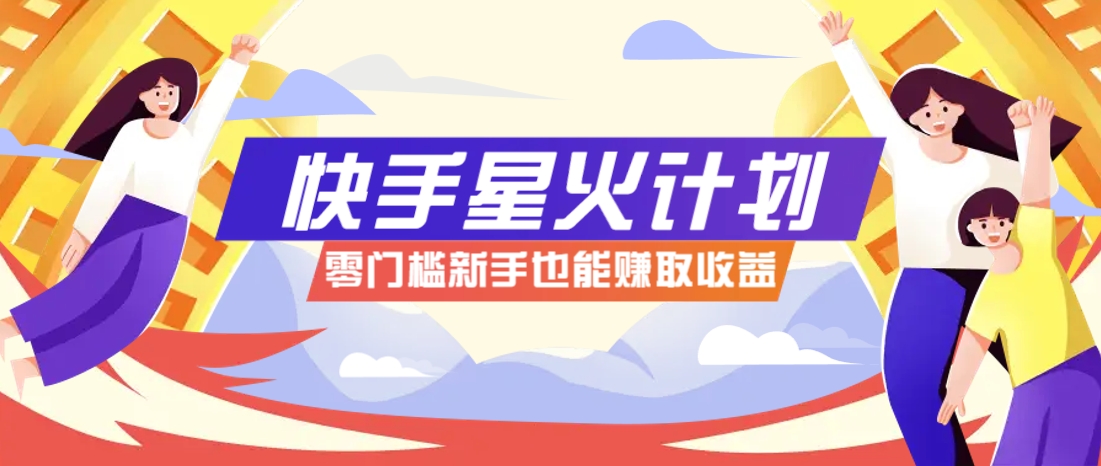 快手星火计划，零门槛、零粉丝也能参与，而且收益可观，一条视频爆赚7000+！-来福网创