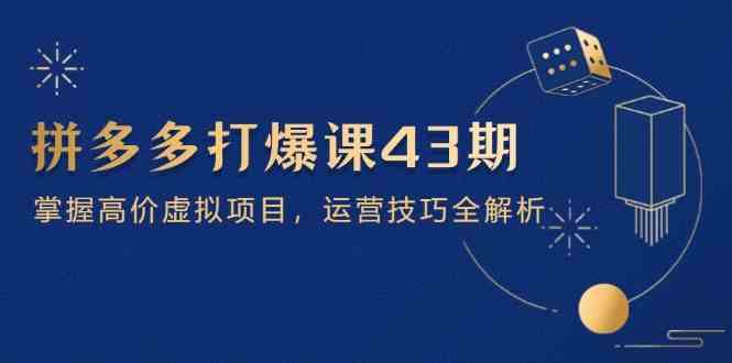 拼多多打爆课第 43 期，掌握高价虚拟项目，运营技巧全解析（15节）-来福网创