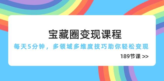 宝藏圈变现课程，每天5分钟，多领域多维度技巧助你轻松变现（189节）-来福网创