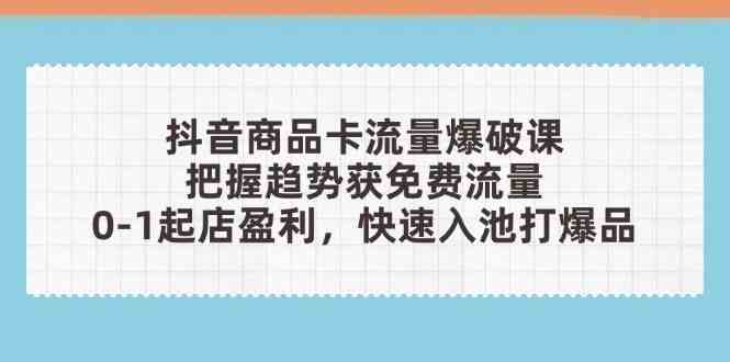 抖音商品卡流量爆破课：把握趋势获免费流量，0-1起店盈利，快速入池打爆品-来福网创